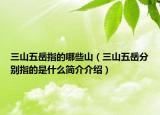 三山五岳指的哪些山（三山五岳分別指的是什么簡介介紹）
