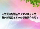 文藝復興時期的三大藝術家（文藝復興時期的藝術家有哪些簡介介紹）