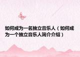 如何成為一名獨(dú)立音樂(lè)人（如何成為一個(gè)獨(dú)立音樂(lè)人簡(jiǎn)介介紹）