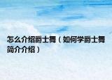 怎么介紹爵士舞（如何學(xué)爵士舞簡介介紹）
