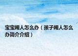 寶寶鬧人怎么辦（孩子鬧人怎么辦簡(jiǎn)介介紹）