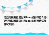 諾亞傳說聚能塔世界Boss如何尋路介紹(諾亞傳說聚能塔世界Boss如何尋路詳細情況如何)