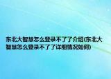 東北大智慧怎么登錄不了了介紹(東北大智慧怎么登錄不了了詳細情況如何)