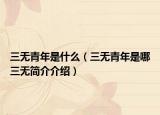 三無青年是什么（三無青年是哪三無簡介介紹）