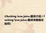 i(fucking love juice.翻澤介紹 i fucking love juice.翻澤詳細(xì)情況如何)