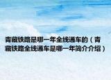 青藏鐵路是哪一年全線通車(chē)的（青藏鐵路全線通車(chē)是哪一年簡(jiǎn)介介紹）