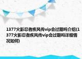 1377火影忍者疾風傳vip會過期嗎介紹(1377火影忍者疾風傳vip會過期嗎詳細情況如何)