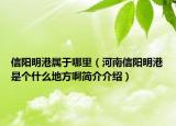 信陽明港屬于哪里（河南信陽明港是個什么地方啊簡介介紹）