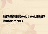 管理幅度是指什么（什么是管理幅度簡(jiǎn)介介紹）
