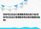 怎樣可以在運行里清除系統(tǒng)垃圾介紹(怎樣可以在運行里清除系統(tǒng)垃圾詳細情況如何)