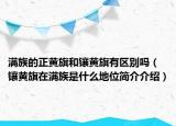 滿族的正黃旗和鑲黃旗有區(qū)別嗎（鑲黃旗在滿族是什么地位簡(jiǎn)介介紹）