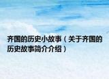 齊國(guó)的歷史小故事（關(guān)于齊國(guó)的歷史故事簡(jiǎn)介介紹）