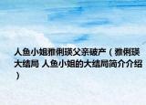 人魚小姐雅俐瑛父親破產(chǎn)（雅俐瑛大結(jié)局 人魚小姐的大結(jié)局簡介介紹）