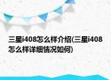 三星i408怎么樣介紹(三星i408怎么樣詳細(xì)情況如何)