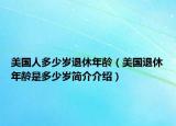 美國(guó)人多少歲退休年齡（美國(guó)退休年齡是多少歲簡(jiǎn)介介紹）