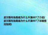 皮爾斯布魯斯南為什么不演007了介紹(皮爾斯布魯斯南為什么不演007了詳細(xì)情況如何)