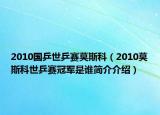 2010國(guó)乒世乒賽莫斯科（2010莫斯科世乒賽冠軍是誰簡(jiǎn)介介紹）