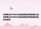 華碩筆記本K401N開機(jī)持續(xù)刺耳聲音問題介紹(華碩筆記本K401N開機(jī)持續(xù)刺耳聲音問題詳細(xì)情況如何)