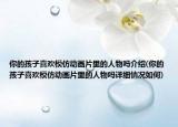 你的孩子喜歡模仿動畫片里的人物嗎介紹(你的孩子喜歡模仿動畫片里的人物嗎詳細(xì)情況如何)