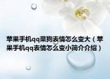 蘋果手機(jī)qq菜狗表情怎么變大（蘋果手機(jī)qq表情怎么變小簡介介紹）