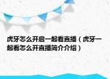 虎牙怎么開(kāi)啟一起看直播（虎牙一起看怎么開(kāi)直播簡(jiǎn)介介紹）