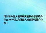 可以和外國人視頻聊天的軟件手機(jī)軟件（什么APP可以和外國人視頻聊天簡介介紹）