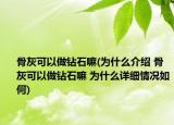 骨灰可以做鉆石嘛(為什么介紹 骨灰可以做鉆石嘛 為什么詳細情況如何)