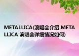 METALLICA(演唱會(huì)介紹 METALLICA 演唱會(huì)詳細(xì)情況如何)