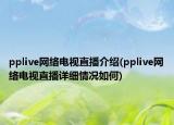 pplive網(wǎng)絡(luò)電視直播介紹(pplive網(wǎng)絡(luò)電視直播詳細(xì)情況如何)