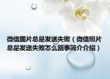 微信圖片總是發(fā)送失?。ㄎ⑿耪掌偸前l(fā)送失敗怎么回事簡介介紹）