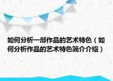 如何分析一部作品的藝術(shù)特色（如何分析作品的藝術(shù)特色簡(jiǎn)介介紹）