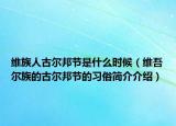 維族人古爾邦節(jié)是什么時(shí)候（維吾爾族的古爾邦節(jié)的習(xí)俗簡介介紹）