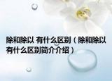除和除以 有什么區(qū)別（除和除以有什么區(qū)別簡介介紹）