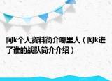 阿k個人資料簡介哪里人（阿k進了誰的戰(zhàn)隊簡介介紹）