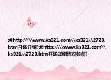 求http:\\www.ks321.com\ks321\2723.htm開(kāi)場(chǎng)介紹(求http:\\www.ks321.com\ks321\2723.htm開(kāi)場(chǎng)詳細(xì)情況如何)