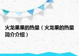 火龍果果的熱量（火龍果的熱量簡介介紹）