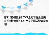 跪求《終極傳承》TXT全文下載介紹(跪求《終極傳承》TXT全文下載詳細(xì)情況如何)