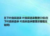 在下葉良辰語(yǔ)錄?葉良辰語(yǔ)錄整理介紹(在下葉良辰語(yǔ)錄?葉良辰語(yǔ)錄整理詳細(xì)情況如何)