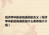 經(jīng)濟(jì)學(xué)中的逆向選擇的含義（經(jīng)濟(jì)學(xué)中的逆向選擇是什么意思簡介介紹）