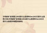 手機(jī)的擴(kuò)張容量126G是什么意思ROm16G又是什么意思介紹(手機(jī)的擴(kuò)張容量126G是什么意思ROm16G又是什么意思詳細(xì)情況如何)