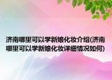 濟(jì)南哪里可以學(xué)新娘化妝介紹(濟(jì)南哪里可以學(xué)新娘化妝詳細(xì)情況如何)