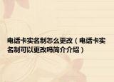 電話卡實(shí)名制怎么更改（電話卡實(shí)名制可以更改嗎簡(jiǎn)介介紹）