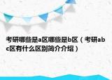 考研哪些是a區(qū)哪些是b區(qū)（考研abc區(qū)有什么區(qū)別簡介介紹）