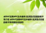 求DNF深淵APC擊殺順序(說清楚點(diǎn)百度的看不懂介紹 求DNF深淵APC擊殺順序 說清楚點(diǎn)百度的看不懂詳細(xì)情況如何)