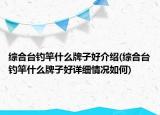 綜合臺釣竿什么牌子好介紹(綜合臺釣竿什么牌子好詳細情況如何)