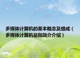 多媒體計(jì)算機(jī)的基本概念及組成（多媒體計(jì)算機(jī)是指簡(jiǎn)介介紹）