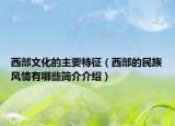 西部文化的主要特征（西部的民族風(fēng)情有哪些簡(jiǎn)介介紹）