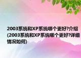 2003系統(tǒng)和XP系統(tǒng)哪個更好?介紹(2003系統(tǒng)和XP系統(tǒng)哪個更好?詳細(xì)情況如何)