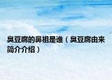 臭豆腐的鼻祖是誰(shuí)（臭豆腐由來簡(jiǎn)介介紹）