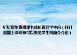 釘釘網(wǎng)絡(luò)直播課老師能看到學(xué)生嗎（釘釘直播上課老師可以看見(jiàn)學(xué)生嗎簡(jiǎn)介介紹）